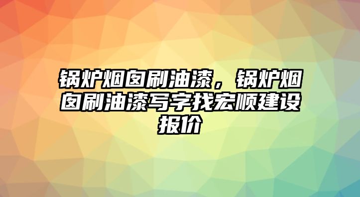 鍋爐煙囪刷油漆，鍋爐煙囪刷油漆寫字找宏順建設報價