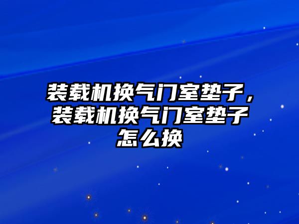 裝載機換氣門室墊子，裝載機換氣門室墊子怎么換