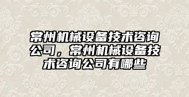 常州機械設備技術咨詢公司，常州機械設備技術咨詢公司有哪些