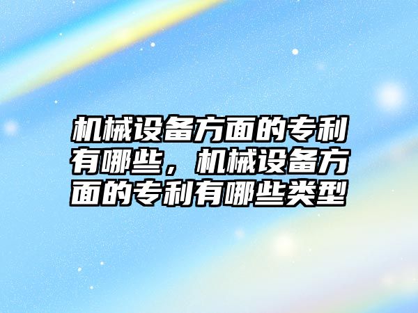 機(jī)械設(shè)備方面的專利有哪些，機(jī)械設(shè)備方面的專利有哪些類型