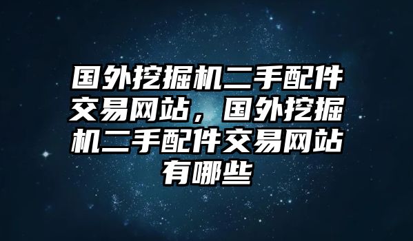 國外挖掘機二手配件交易網站，國外挖掘機二手配件交易網站有哪些