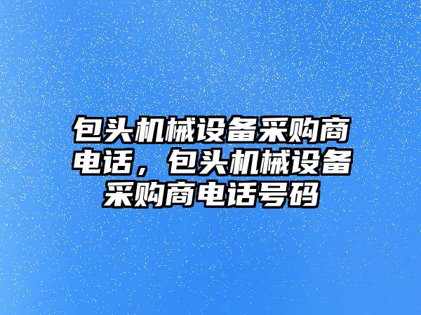 包頭機械設備采購商電話，包頭機械設備采購商電話號碼