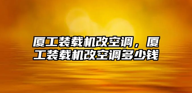 廈工裝載機改空調，廈工裝載機改空調多少錢