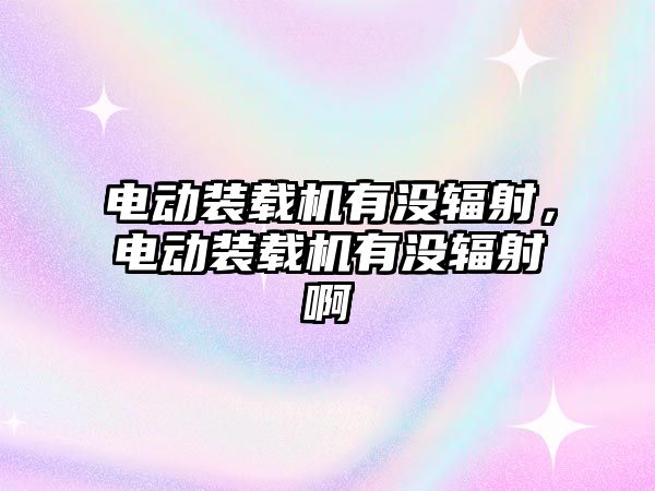 電動裝載機有沒輻射，電動裝載機有沒輻射啊