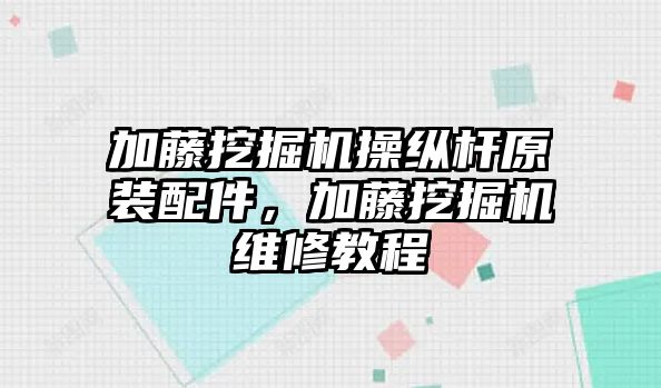 加藤挖掘機操縱桿原裝配件，加藤挖掘機維修教程