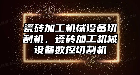 瓷磚加工機械設備切割機，瓷磚加工機械設備數控切割機