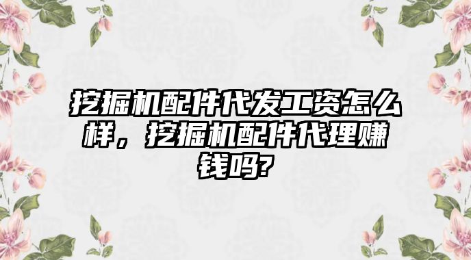 挖掘機配件代發工資怎么樣，挖掘機配件代理賺錢嗎?