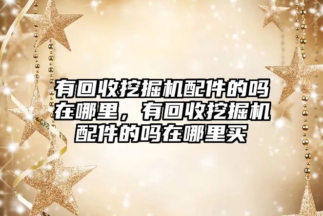 有回收挖掘機配件的嗎在哪里，有回收挖掘機配件的嗎在哪里買