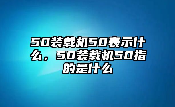 50裝載機(jī)50表示什么，50裝載機(jī)50指的是什么