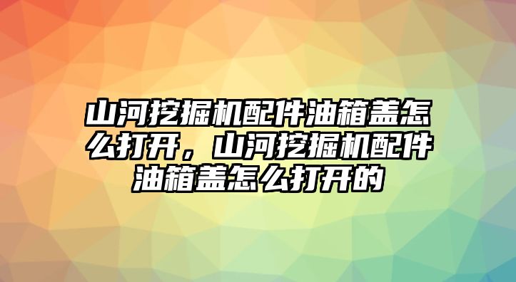 山河挖掘機配件油箱蓋怎么打開，山河挖掘機配件油箱蓋怎么打開的