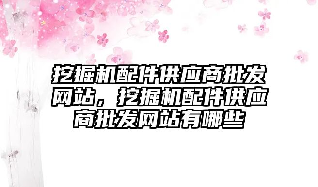 挖掘機配件供應商批發(fā)網(wǎng)站，挖掘機配件供應商批發(fā)網(wǎng)站有哪些