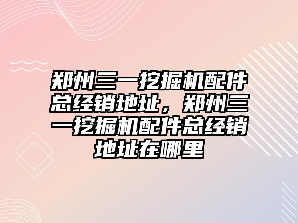 鄭州三一挖掘機配件總經銷地址，鄭州三一挖掘機配件總經銷地址在哪里