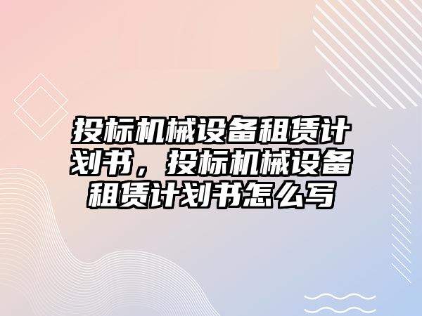 投標機械設備租賃計劃書，投標機械設備租賃計劃書怎么寫