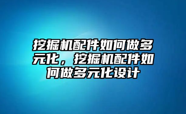 挖掘機(jī)配件如何做多元化，挖掘機(jī)配件如何做多元化設(shè)計(jì)