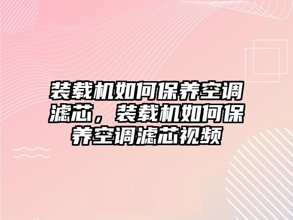 裝載機(jī)如何保養(yǎng)空調(diào)濾芯，裝載機(jī)如何保養(yǎng)空調(diào)濾芯視頻