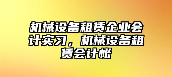 機(jī)械設(shè)備租賃企業(yè)會計實(shí)習(xí)，機(jī)械設(shè)備租賃會計帳