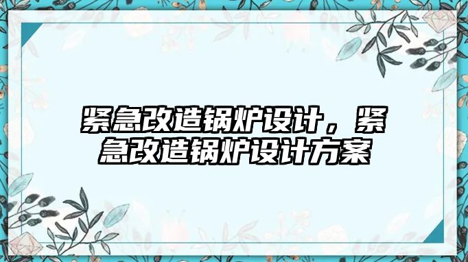 緊急改造鍋爐設計，緊急改造鍋爐設計方案