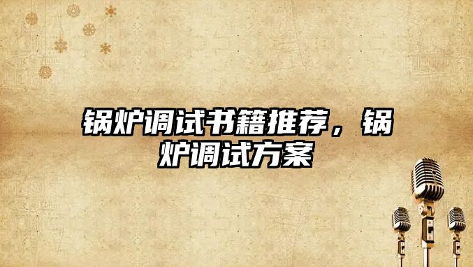 鍋爐調(diào)試書籍推薦，鍋爐調(diào)試方案