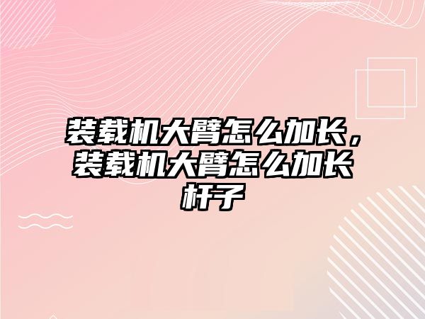 裝載機大臂怎么加長，裝載機大臂怎么加長桿子