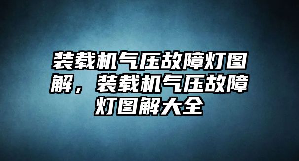 裝載機氣壓故障燈圖解，裝載機氣壓故障燈圖解大全