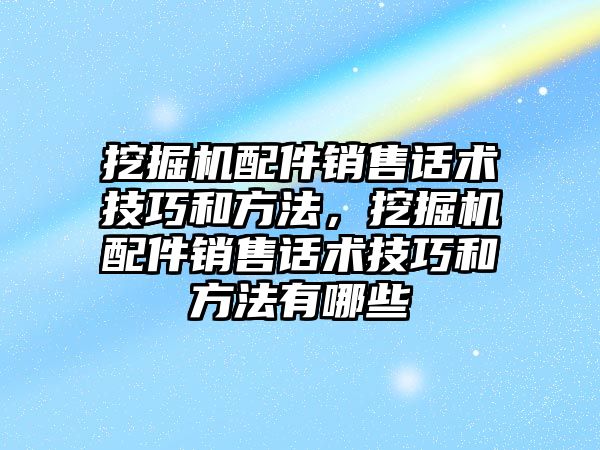 挖掘機配件銷售話術技巧和方法，挖掘機配件銷售話術技巧和方法有哪些