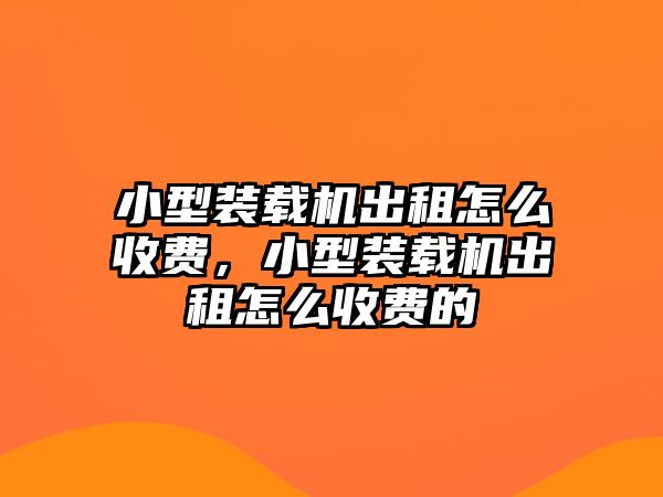 小型裝載機出租怎么收費，小型裝載機出租怎么收費的