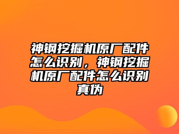 神鋼挖掘機原廠配件怎么識別，神鋼挖掘機原廠配件怎么識別真偽