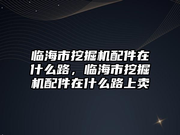 臨海市挖掘機配件在什么路，臨海市挖掘機配件在什么路上賣