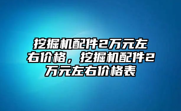 挖掘機配件2萬元左右價格，挖掘機配件2萬元左右價格表