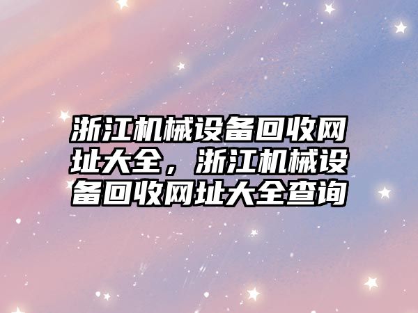 浙江機械設備回收網址大全，浙江機械設備回收網址大全查詢