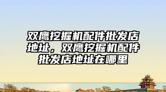 雙鷹挖掘機配件批發店地址，雙鷹挖掘機配件批發店地址在哪里