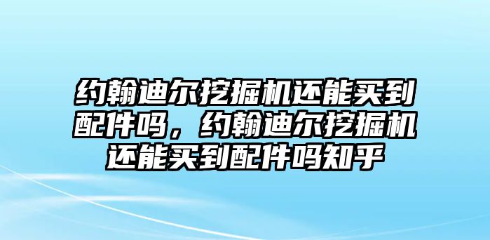 約翰迪爾挖掘機(jī)還能買(mǎi)到配件嗎，約翰迪爾挖掘機(jī)還能買(mǎi)到配件嗎知乎