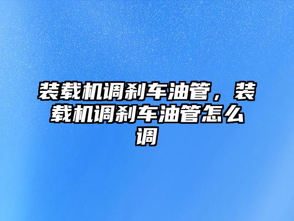 裝載機調剎車油管，裝載機調剎車油管怎么調