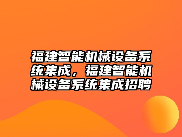 福建智能機械設備系統集成，福建智能機械設備系統集成招聘