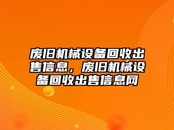 廢舊機械設備回收出售信息，廢舊機械設備回收出售信息網(wǎng)