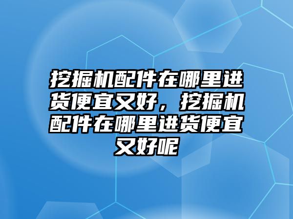 挖掘機配件在哪里進貨便宜又好，挖掘機配件在哪里進貨便宜又好呢