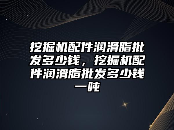 挖掘機配件潤滑脂批發多少錢，挖掘機配件潤滑脂批發多少錢一噸