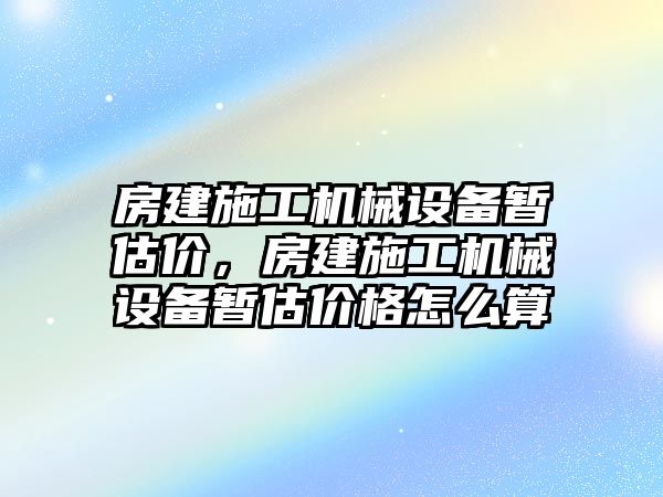 房建施工機(jī)械設(shè)備暫估價，房建施工機(jī)械設(shè)備暫估價格怎么算