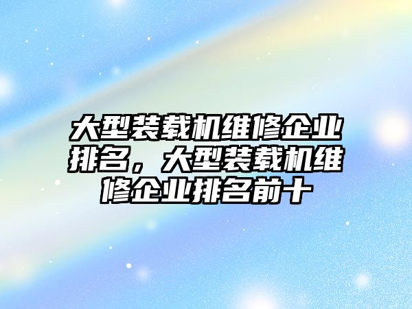 大型裝載機維修企業排名，大型裝載機維修企業排名前十