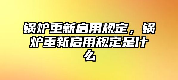 鍋爐重新啟用規(guī)定，鍋爐重新啟用規(guī)定是什么