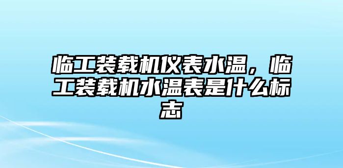 臨工裝載機儀表水溫，臨工裝載機水溫表是什么標志