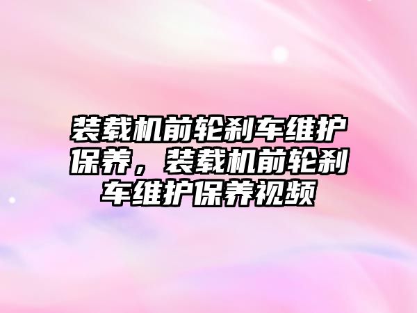 裝載機前輪剎車維護保養(yǎng)，裝載機前輪剎車維護保養(yǎng)視頻