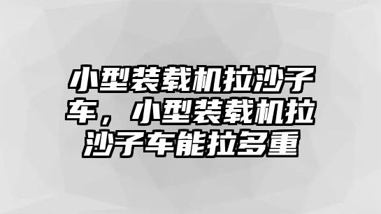 小型裝載機拉沙子車，小型裝載機拉沙子車能拉多重