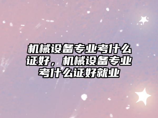 機械設備專業考什么證好，機械設備專業考什么證好就業