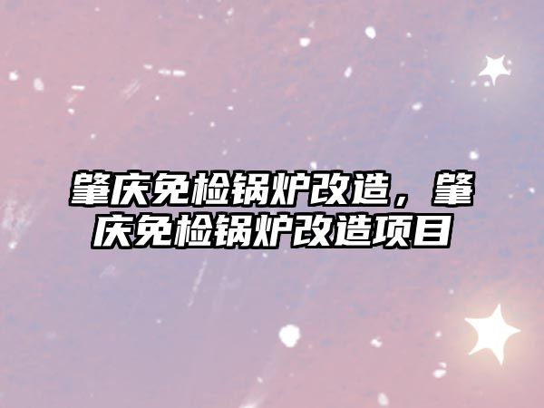 肇慶免檢鍋爐改造，肇慶免檢鍋爐改造項目