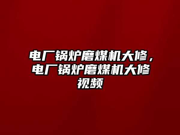 電廠鍋爐磨煤機大修，電廠鍋爐磨煤機大修視頻