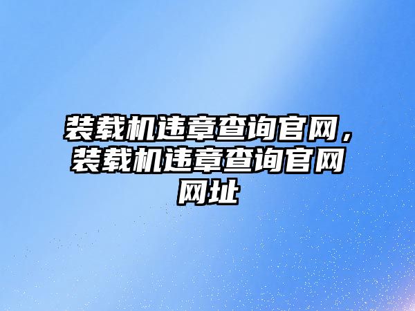 裝載機違章查詢官網，裝載機違章查詢官網網址