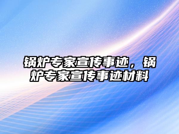 鍋爐專家宣傳事跡，鍋爐專家宣傳事跡材料