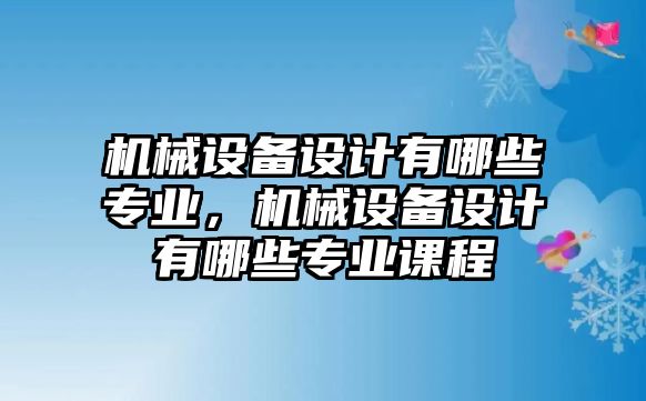 機(jī)械設(shè)備設(shè)計有哪些專業(yè)，機(jī)械設(shè)備設(shè)計有哪些專業(yè)課程