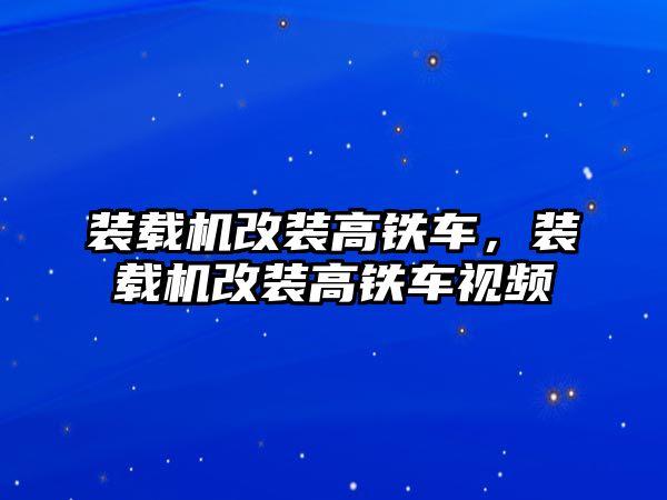 裝載機改裝高鐵車，裝載機改裝高鐵車視頻